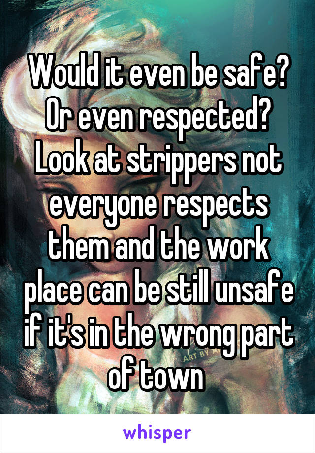 Would it even be safe? Or even respected? Look at strippers not everyone respects them and the work place can be still unsafe if it's in the wrong part of town 