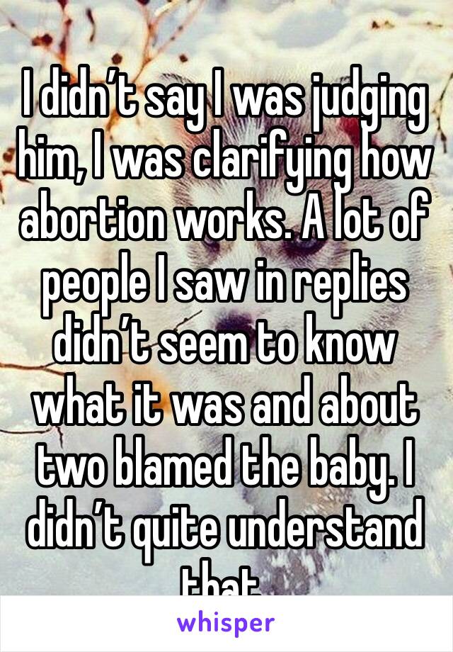 I didn’t say I was judging him, I was clarifying how abortion works. A lot of people I saw in replies didn’t seem to know what it was and about two blamed the baby. I didn’t quite understand that.