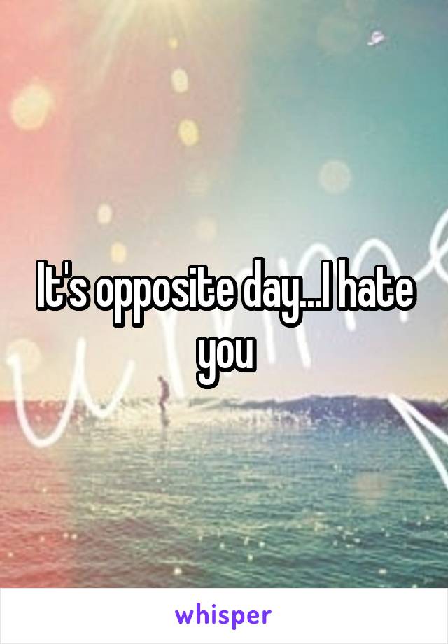 It's opposite day...I hate you