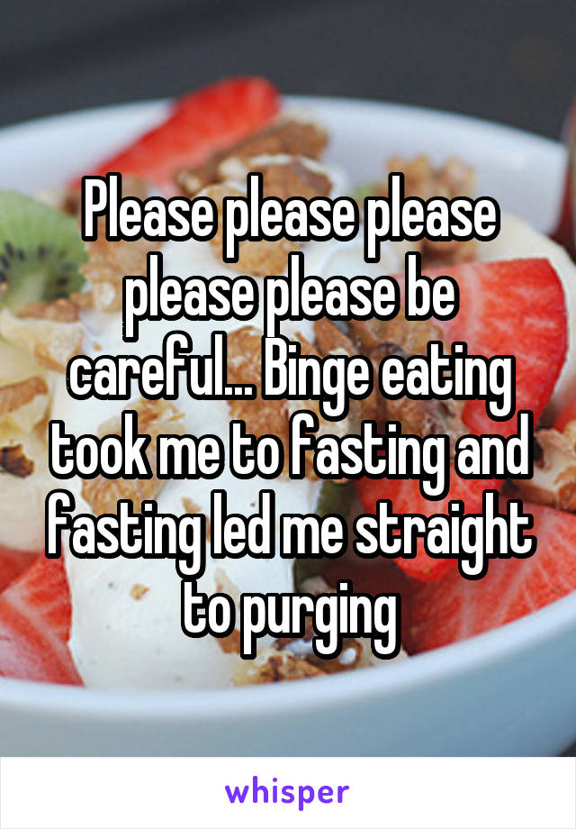 Please please please please please be careful... Binge eating took me to fasting and fasting led me straight to purging