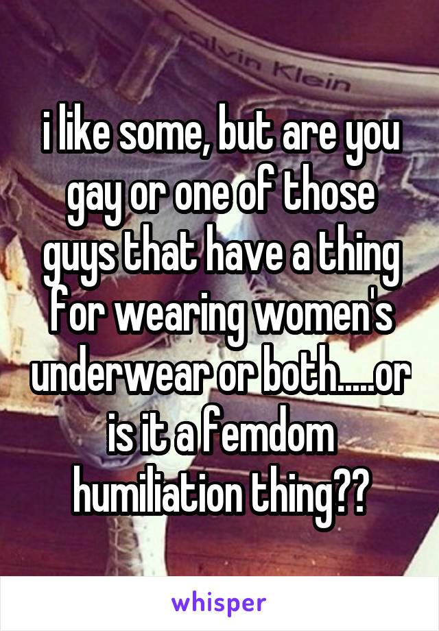 i like some, but are you gay or one of those guys that have a thing for wearing women's underwear or both.....or is it a femdom humiliation thing??