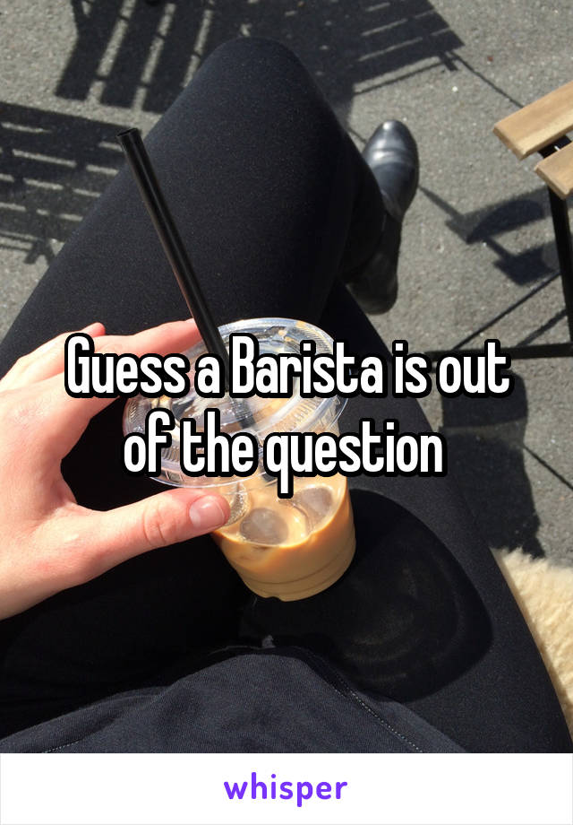 Guess a Barista is out of the question 