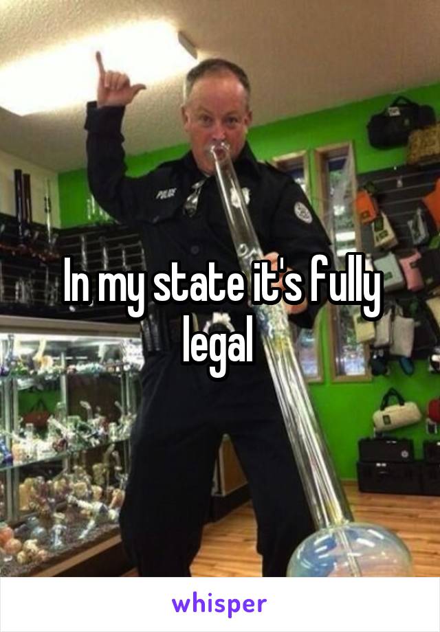 In my state it's fully legal 