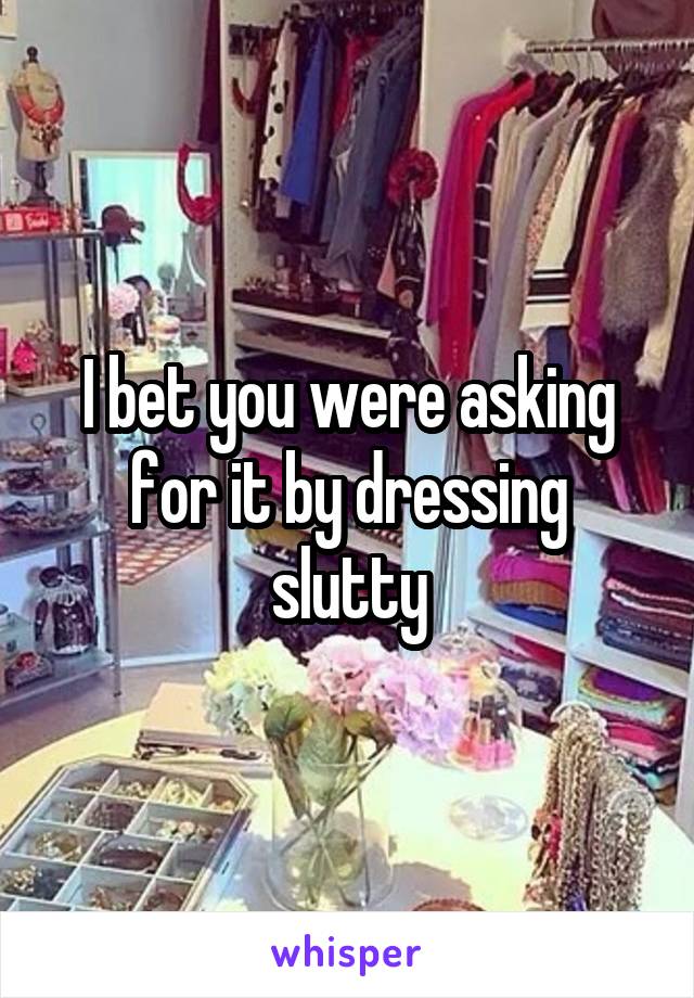 I bet you were asking for it by dressing slutty