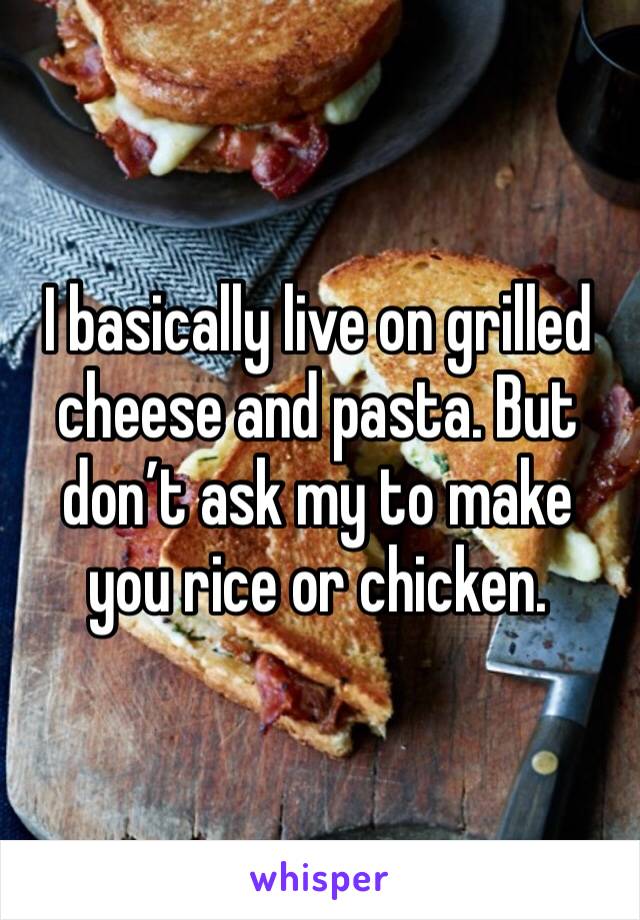 I basically live on grilled cheese and pasta. But don’t ask my to make you rice or chicken.