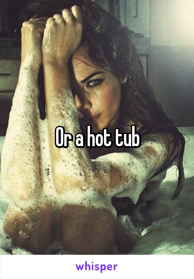 Or a hot tub