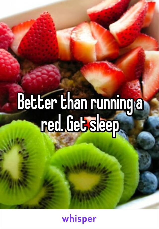 Better than running a red. Get sleep