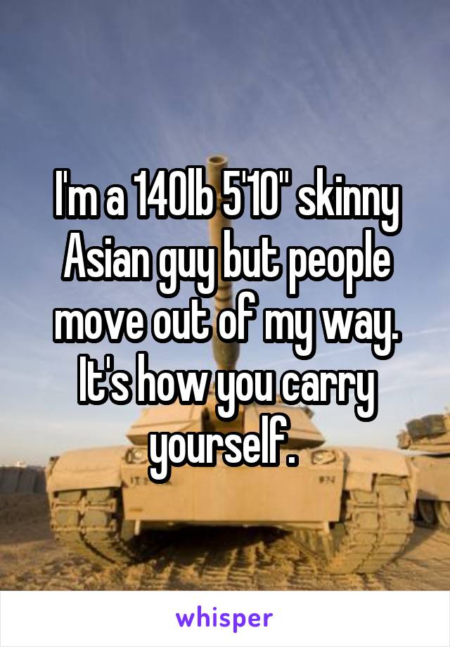I'm a 140lb 5'10" skinny Asian guy but people move out of my way. It's how you carry yourself. 
