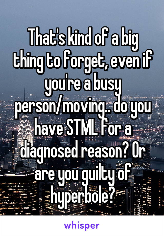 That's kind of a big thing to forget, even if you're a busy person/moving.. do you have STML for a diagnosed reason? Or are you guilty of hyperbole?