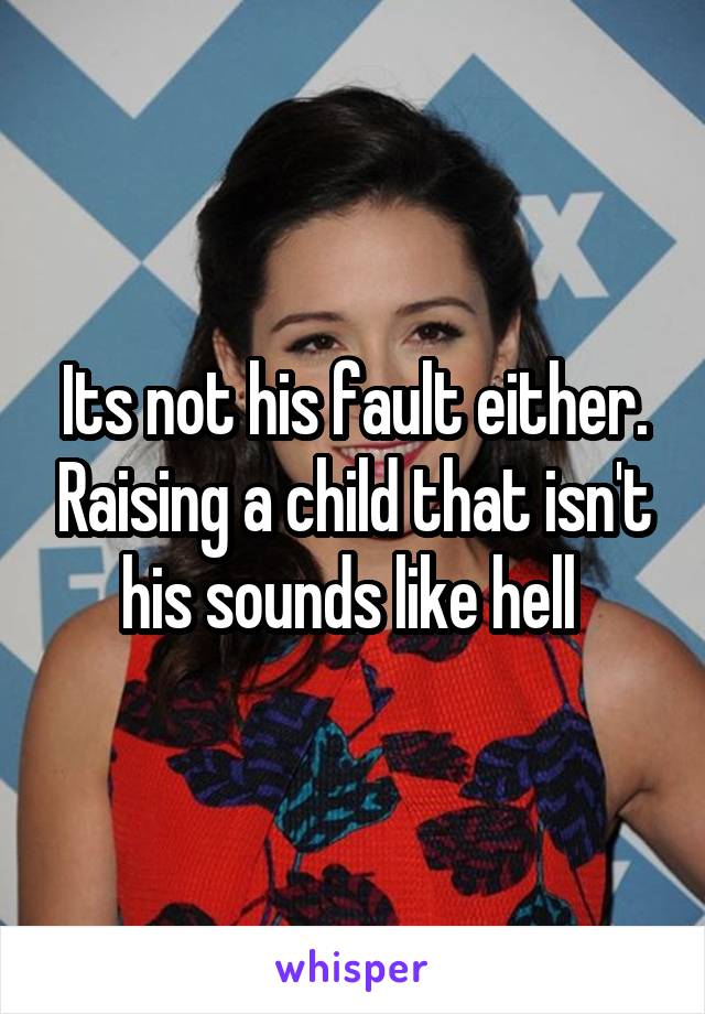 Its not his fault either. Raising a child that isn't his sounds like hell 