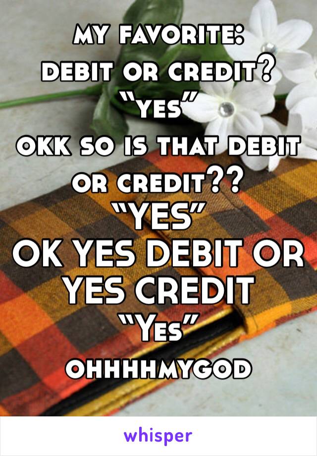my favorite: 
debit or credit?
“yes”
okk so is that debit or credit?? 
“YES”
OK YES DEBIT OR YES CREDIT
“Yes”
ohhhhmygod
