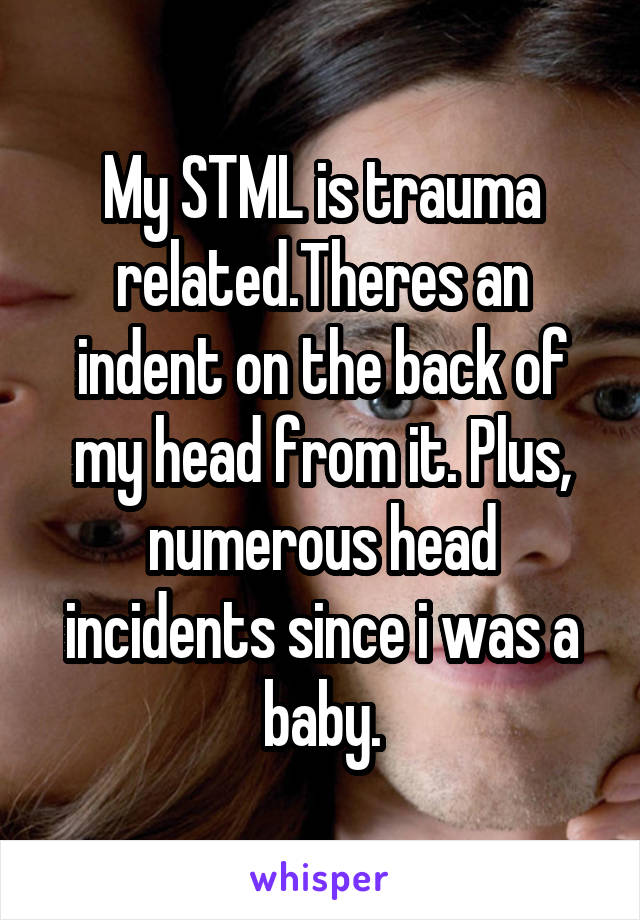 My STML is trauma related.Theres an indent on the back of my head from it. Plus, numerous head incidents since i was a baby.