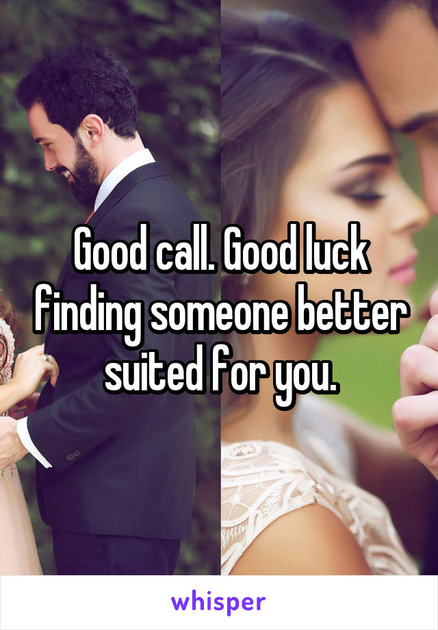Good call. Good luck finding someone better suited for you.