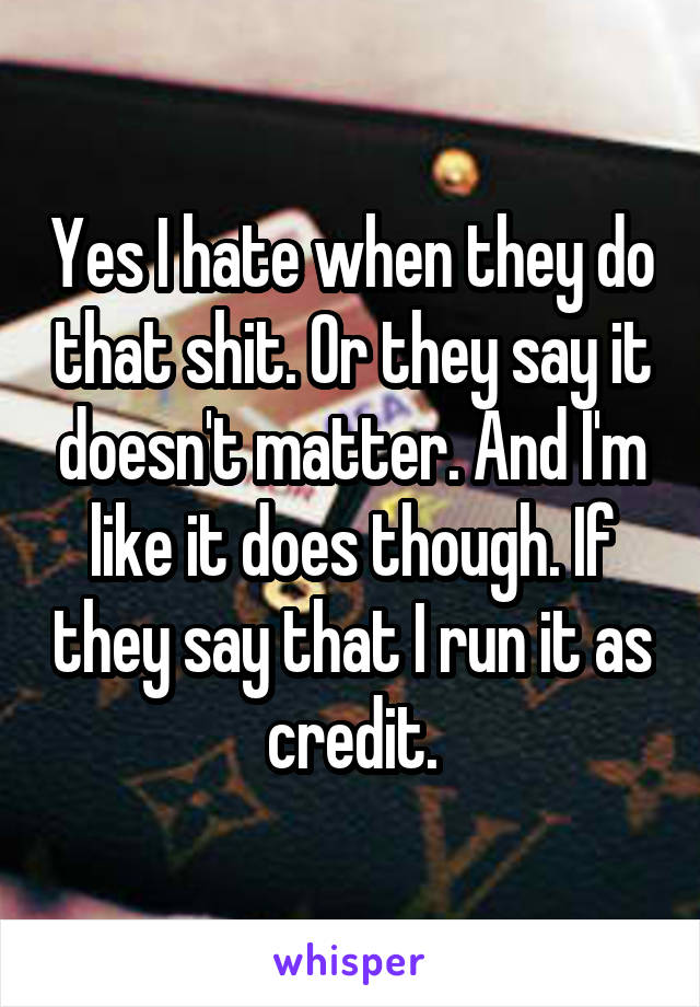 Yes I hate when they do that shit. Or they say it doesn't matter. And I'm like it does though. If they say that I run it as credit.