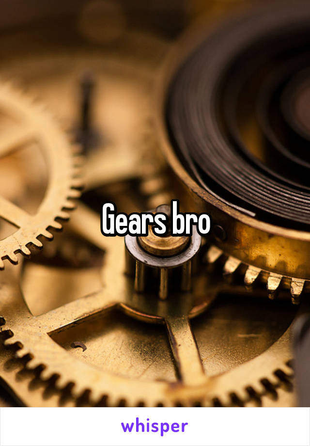 Gears bro