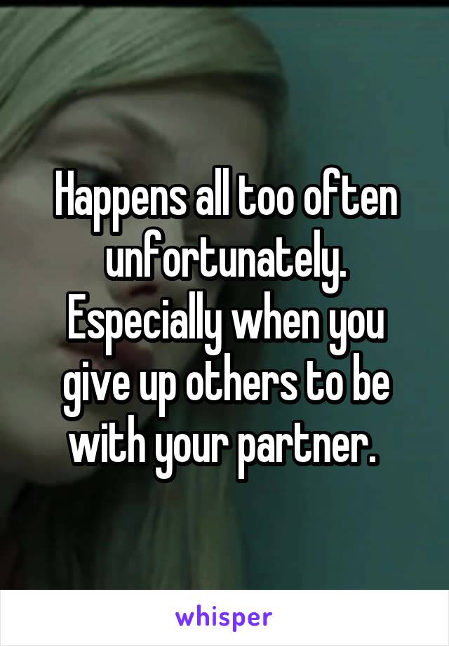 Happens all too often unfortunately. Especially when you give up others to be with your partner. 