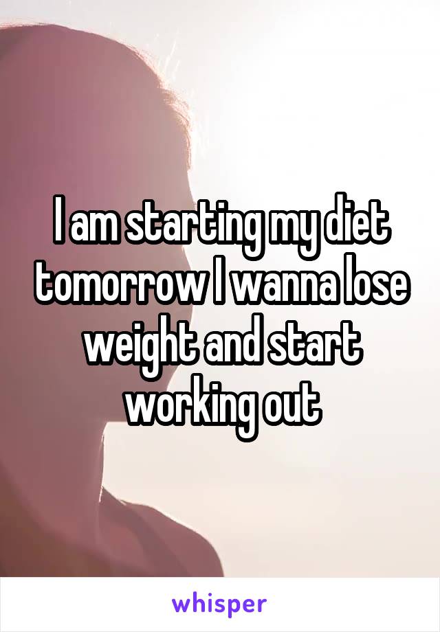 I am starting my diet tomorrow I wanna lose weight and start working out