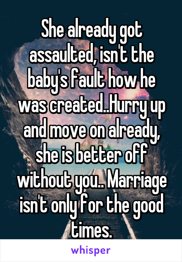 She already got assaulted, isn't the baby's fault how he was created..Hurry up and move on already, she is better off without you.. Marriage isn't only for the good times.