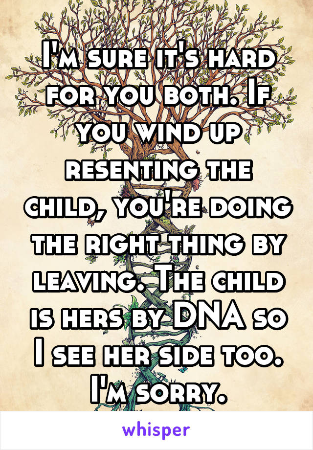 I'm sure it's hard for you both. If you wind up resenting the child, you're doing the right thing by leaving. The child is hers by DNA so I see her side too. I'm sorry.