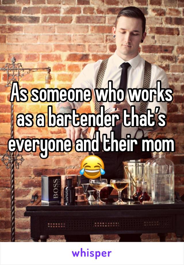 As someone who works as a bartender that’s everyone and their mom 😂