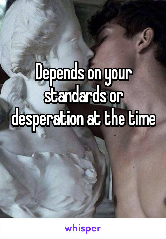 Depends on your standards or desperation at the time

