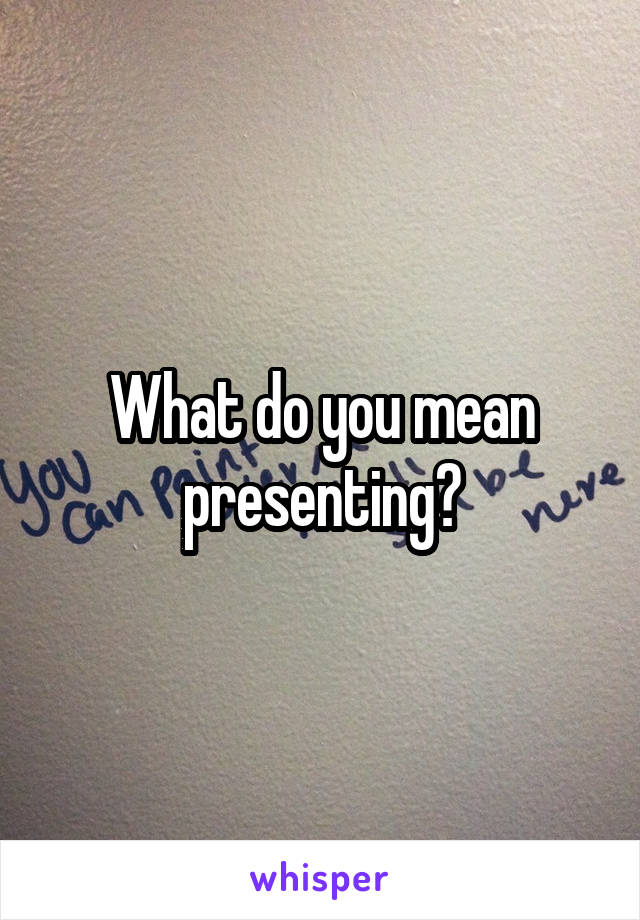 What do you mean presenting?
