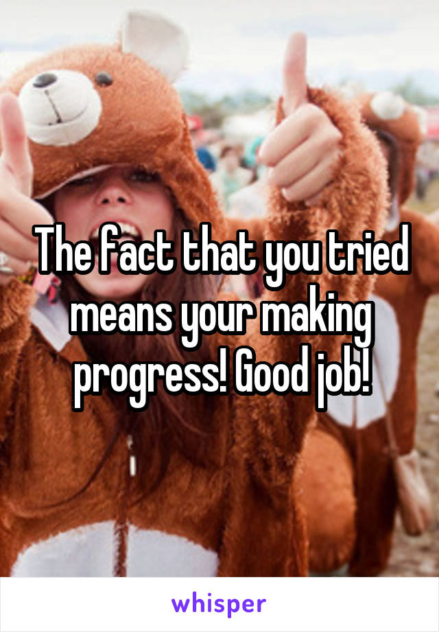 The fact that you tried means your making progress! Good job!