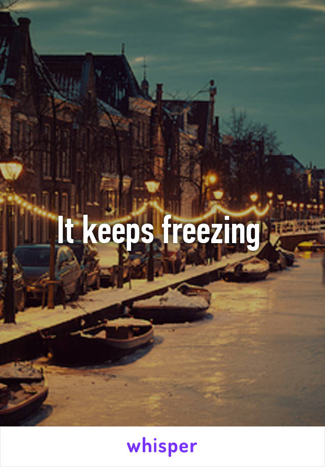 It keeps freezing 