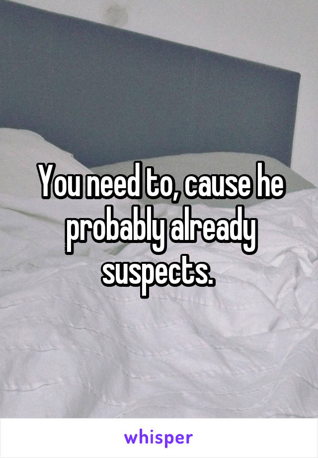 You need to, cause he probably already suspects. 