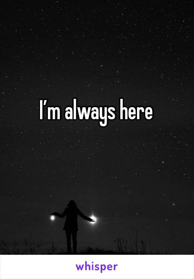 I’m always here