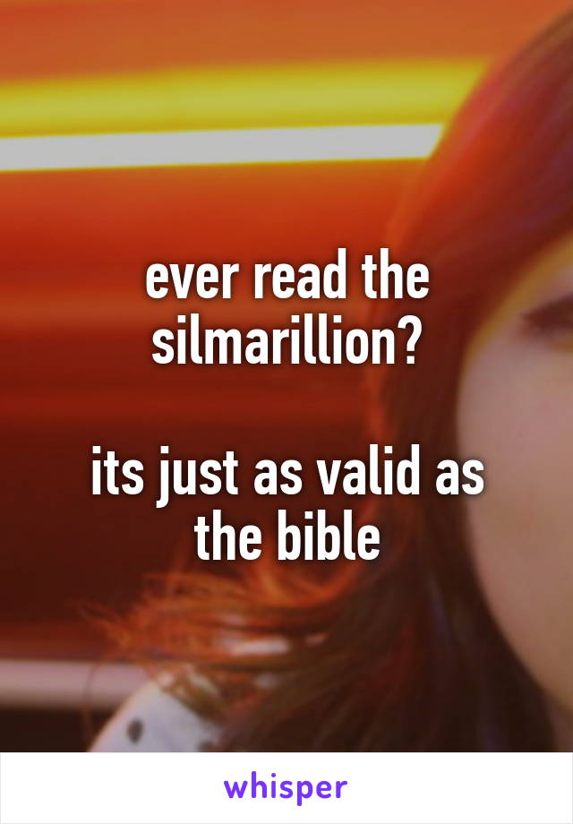 ever read the silmarillion?

its just as valid as the bible