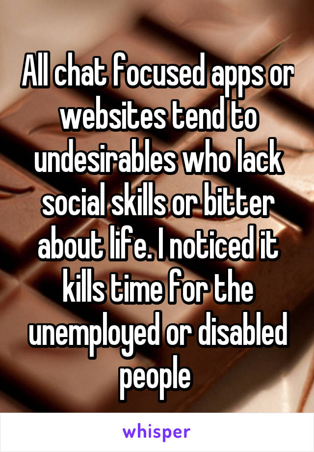 All chat focused apps or websites tend to undesirables who lack social skills or bitter about life. I noticed it kills time for the unemployed or disabled people 