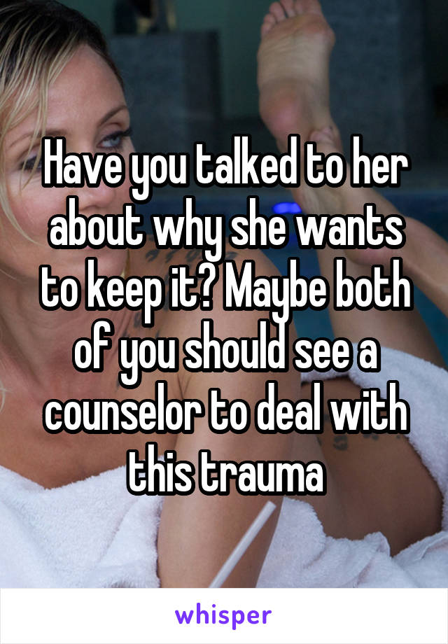 Have you talked to her about why she wants to keep it? Maybe both of you should see a counselor to deal with this trauma