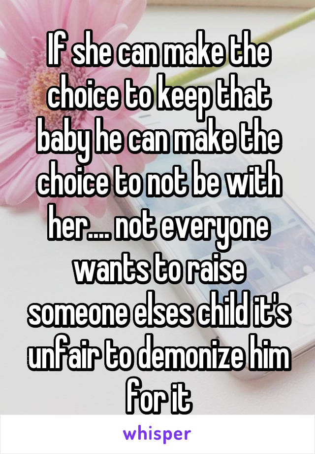 If she can make the choice to keep that baby he can make the choice to not be with her.... not everyone wants to raise someone elses child it's unfair to demonize him for it