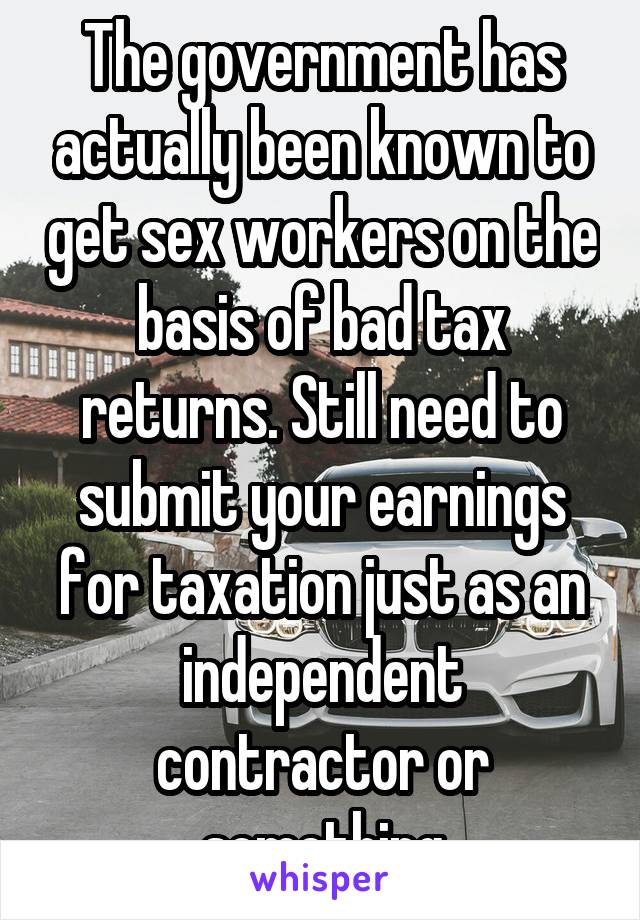 The government has actually been known to get sex workers on the basis of bad tax returns. Still need to submit your earnings for taxation just as an independent contractor or something