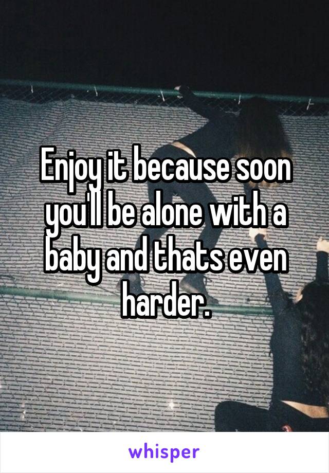Enjoy it because soon you'll be alone with a baby and thats even harder.