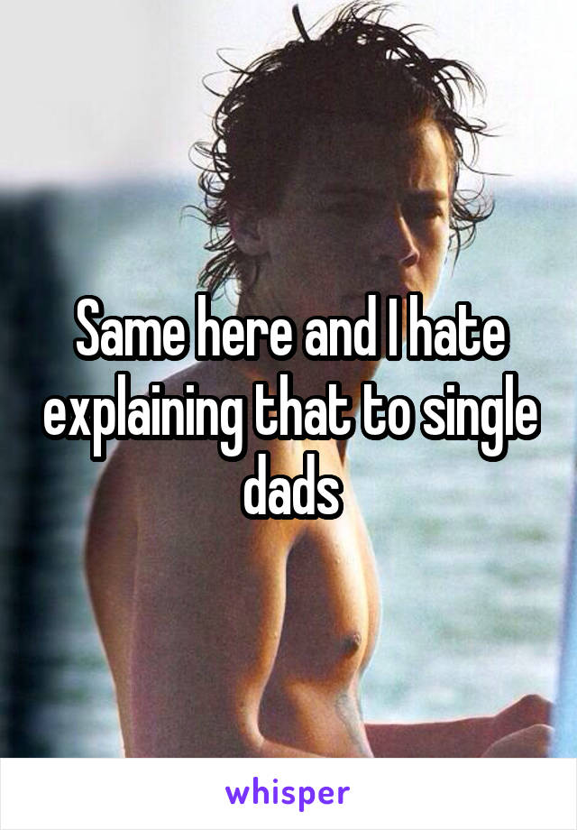 Same here and I hate explaining that to single dads