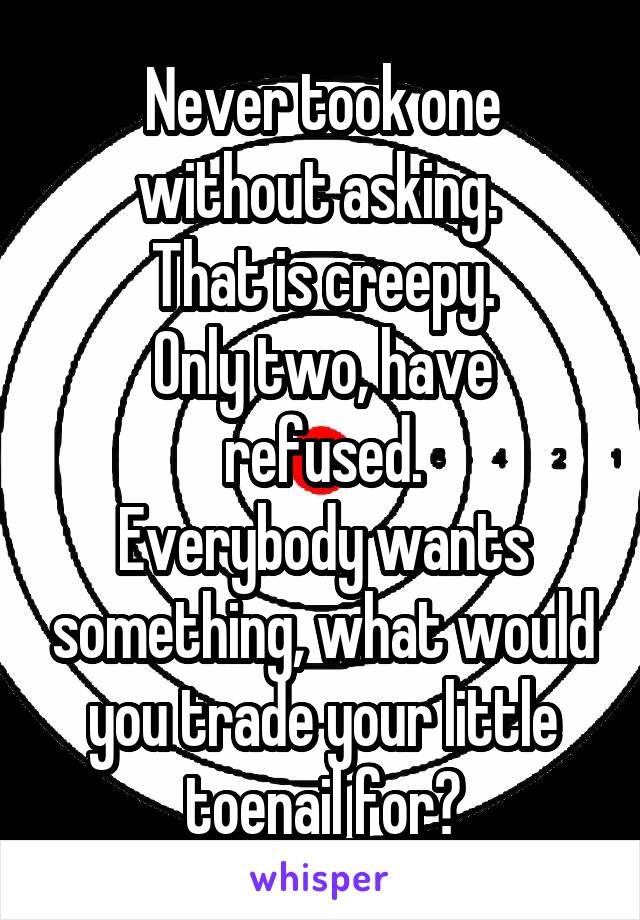 Never took one without asking. 
That is creepy.
Only two, have refused.
Everybody wants something, what would you trade your little toenail for?