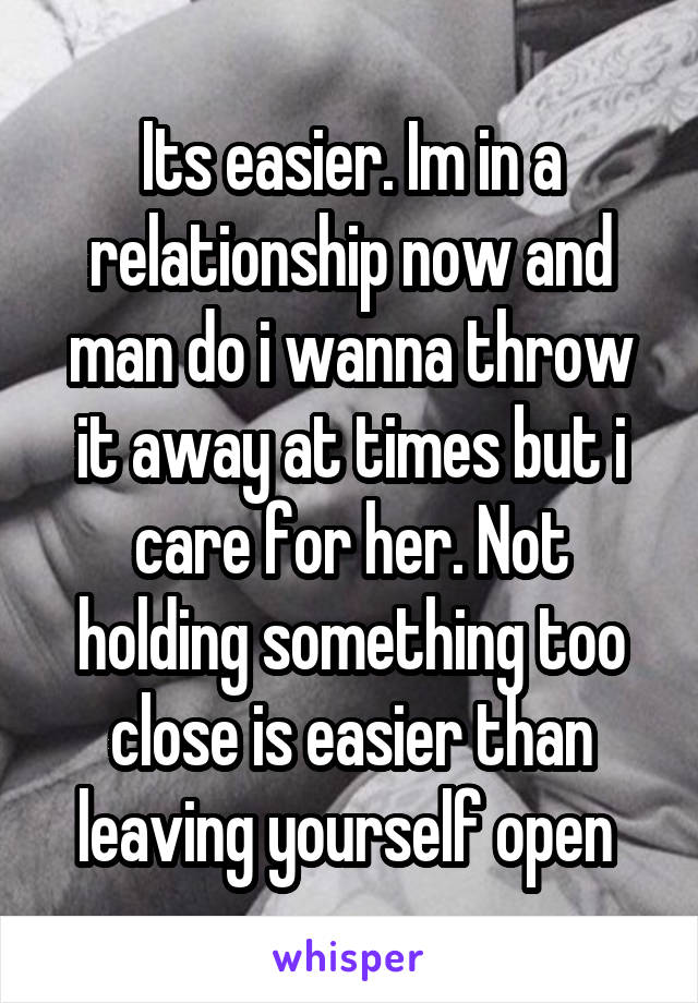 Its easier. Im in a relationship now and man do i wanna throw it away at times but i care for her. Not holding something too close is easier than leaving yourself open 