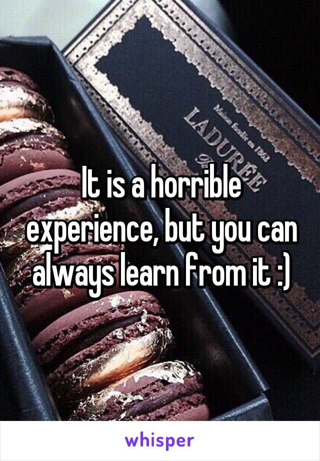 It is a horrible experience, but you can always learn from it :)