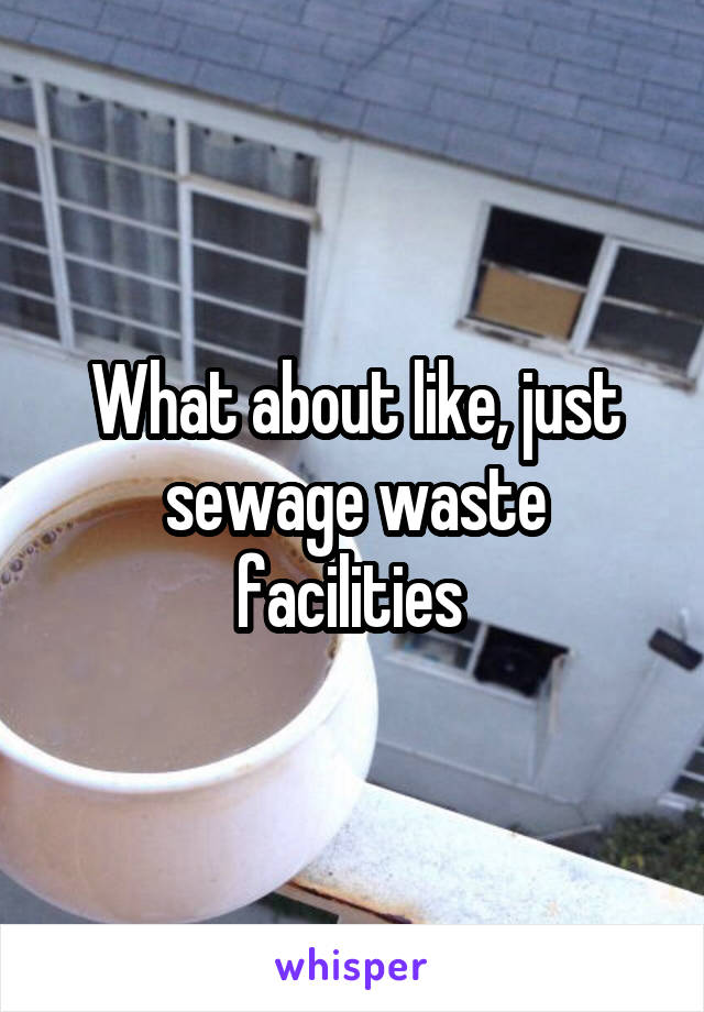 What about like, just sewage waste facilities 
