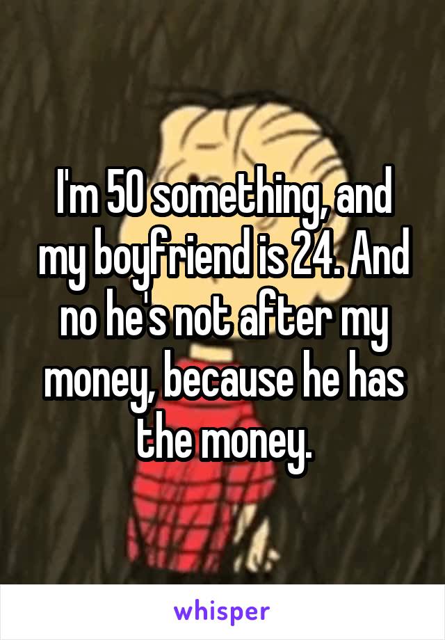 I'm 50 something, and my boyfriend is 24. And no he's not after my money, because he has the money.