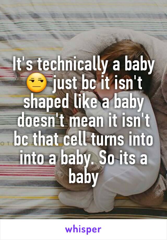 It's technically a baby 😒 just bc it isn't shaped like a baby doesn't mean it isn't bc that cell turns into into a baby. So its a baby