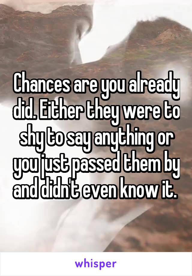 Chances are you already did. Either they were to shy to say anything or you just passed them by and didn't even know it. 
