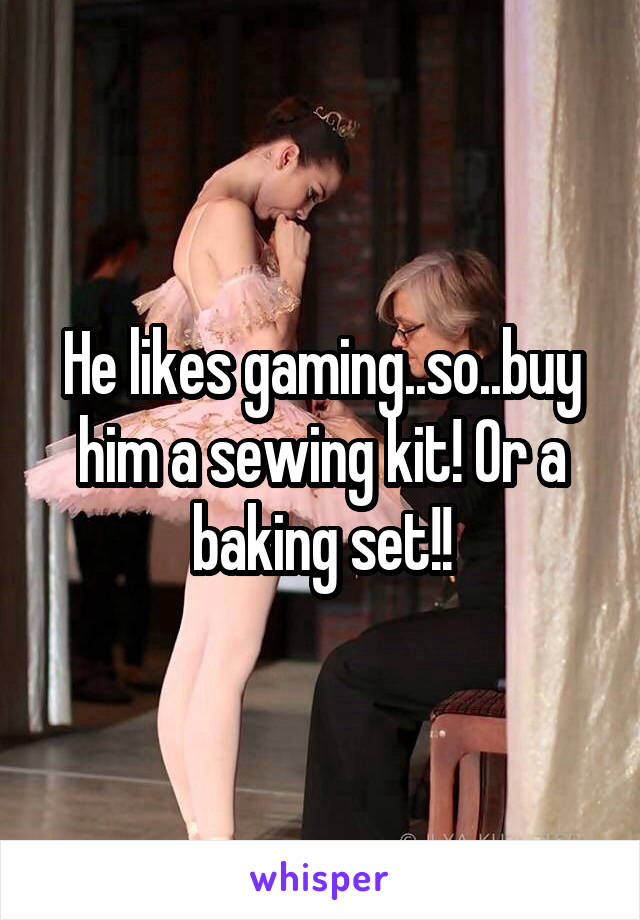 He likes gaming..so..buy him a sewing kit! Or a baking set!!