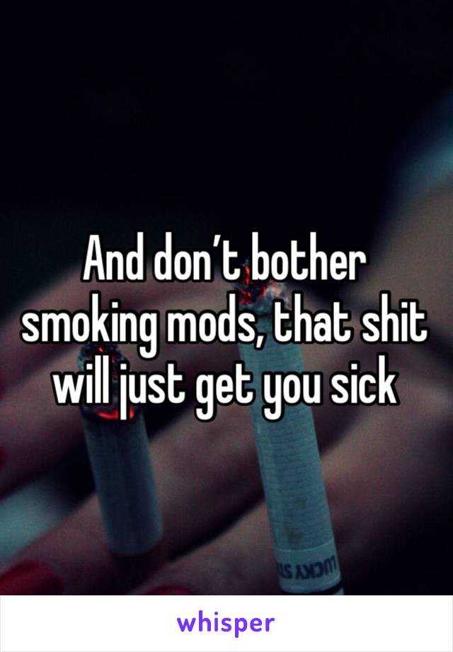 And don’t bother smoking mods, that shit will just get you sick