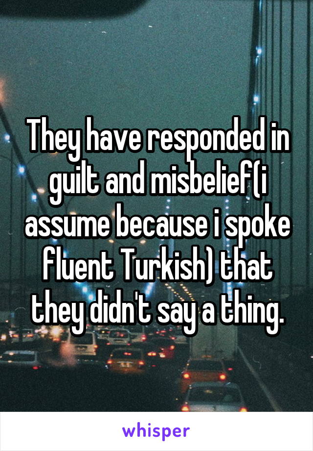 They have responded in guilt and misbelief(i assume because i spoke fluent Turkish) that they didn't say a thing.