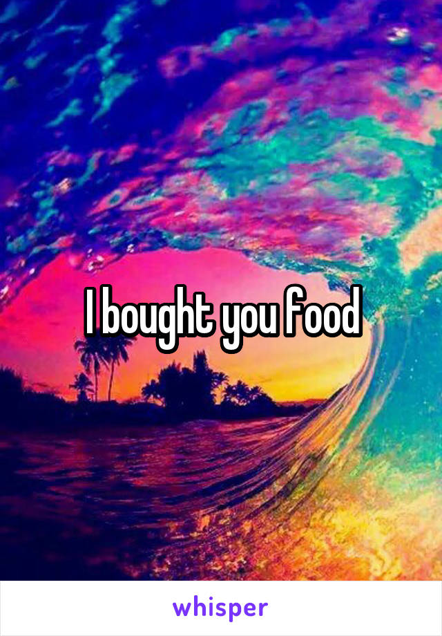 I bought you food