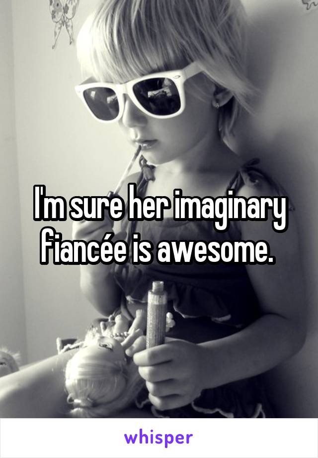 I'm sure her imaginary fiancée is awesome. 