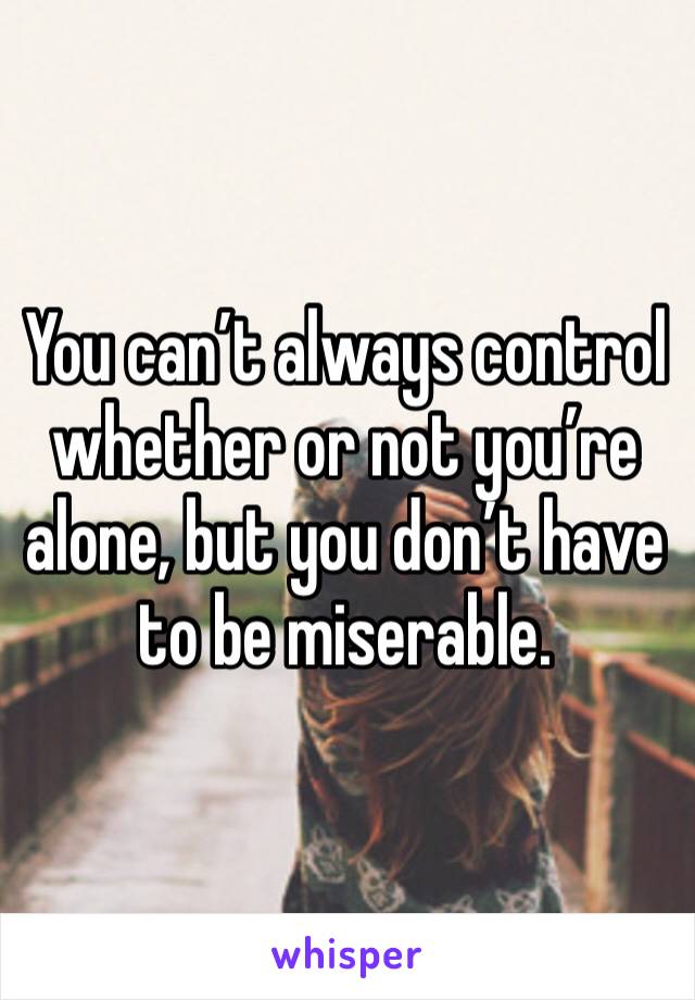You can’t always control whether or not you’re alone, but you don’t have to be miserable. 